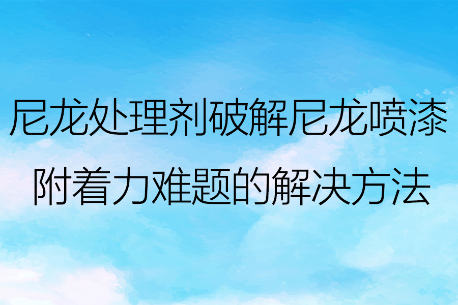 剖析尼龙处理剂对尼龙附着力的增强效果